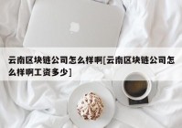 云南区块链公司怎么样啊[云南区块链公司怎么样啊工资多少]