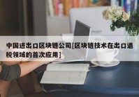 中国进出口区块链公司[区块链技术在出口退税领域的首次应用]