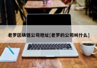 老罗区块链公司地址[老罗的公司叫什么]