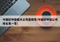 中国区块链最大公司是哪家[中国区块链公司排名第一家]