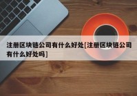 注册区块链公司有什么好处[注册区块链公司有什么好处吗]