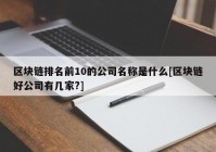 区块链排名前10的公司名称是什么[区块链好公司有几家?]