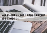 中国第一区块链化妆品公司是哪个国家[我国首个区块链中心]