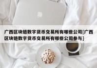 广西区块链数字货币交易所有哪些公司[广西区块链数字货币交易所有哪些公司参与]