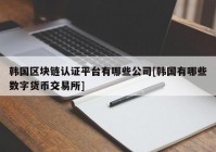 韩国区块链认证平台有哪些公司[韩国有哪些数字货币交易所]