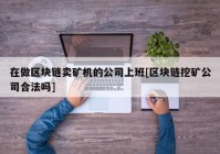 在做区块链卖矿机的公司上班[区块链挖矿公司合法吗]