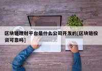 区块链理财平台是什么公司开发的[区块链投资可靠吗]