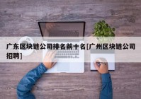 广东区块链公司排名前十名[广州区块链公司招聘]