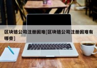 区块链公司注册困难[区块链公司注册困难有哪些]