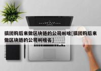 搞团购后来做区块链的公司叫啥[搞团购后来做区块链的公司叫啥名]