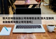 恒大区块链金融公司有哪些业务[恒大互联网金融服务有限公司可靠吗]