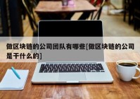 做区块链的公司团队有哪些[做区块链的公司是干什么的]