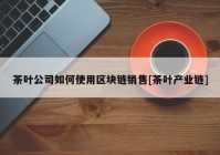 茶叶公司如何使用区块链销售[茶叶产业链]