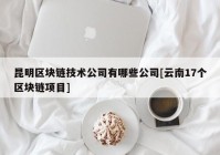 昆明区块链技术公司有哪些公司[云南17个区块链项目]