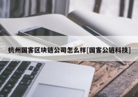 杭州国客区块链公司怎么样[国客公链科技]