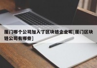 厦门哪个公司加入了区块链企业呢[厦门区块链公司有哪些]