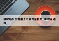 区块链公司香港上市条件是什么[区块链 港股]