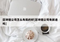 区块链公司怎么布局的好[区块链公司有前途吗]