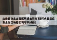 庆云县京东金融区块链公司哪家好[庆云县京东金融区块链公司哪家好些]