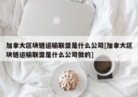 加拿大区块链运输联盟是什么公司[加拿大区块链运输联盟是什么公司做的]