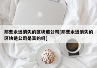 那些永远消失的区块链公司[那些永远消失的区块链公司是真的吗]