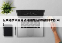 区块链技术应用公司国内[区块链技术的公司]